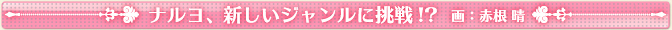 ナルヨ、新しいジャンルに挑戦!?   画：赤根 晴