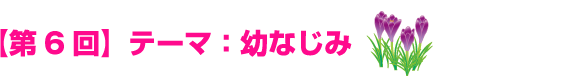 【第６回】テーマ：幼なじみ