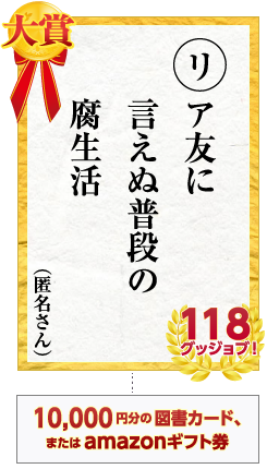 大賞　リア友に　言えぬ普段の　腐生活　匿名さん 118グッジョブ！　賞品 10,000円分の図書カード、またはamazonギフト券