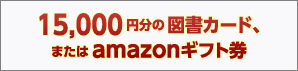15,000円分の図書カード、またはamazonギフト券