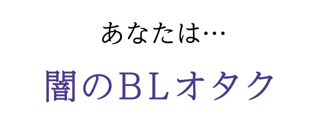 あなたは…闇のBLオタク